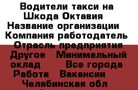 Водители такси на Шкода-Октавия › Название организации ­ Компания-работодатель › Отрасль предприятия ­ Другое › Минимальный оклад ­ 1 - Все города Работа » Вакансии   . Челябинская обл.,Златоуст г.